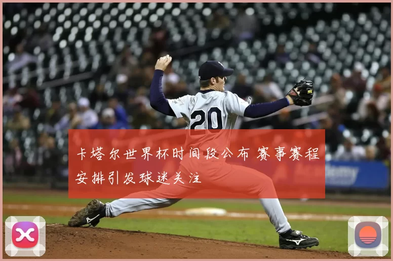 卡塔尔世界杯时间段公布 赛事赛程安排引发球迷关注