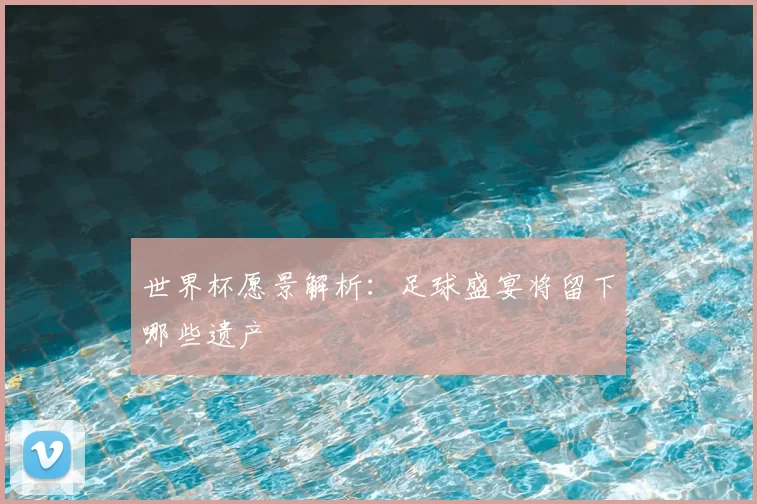 世界杯愿景解析：足球盛宴将留下哪些遗产