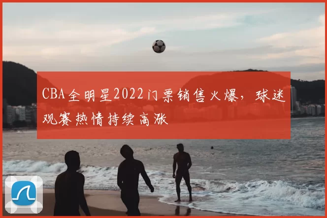 CBA全明星2022门票销售火爆，球迷观赛热情持续高涨