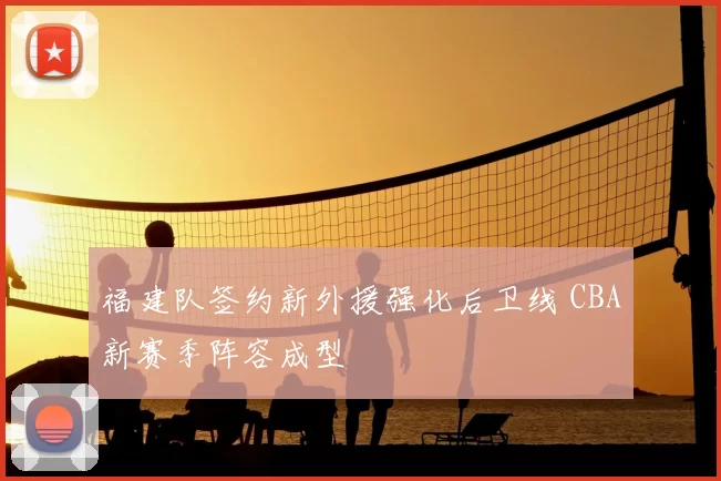 福建队签约新外援强化后卫线 CBA新赛季阵容成型