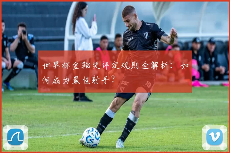 世界杯金靴奖评定规则全解析：如何成为最佳射手？