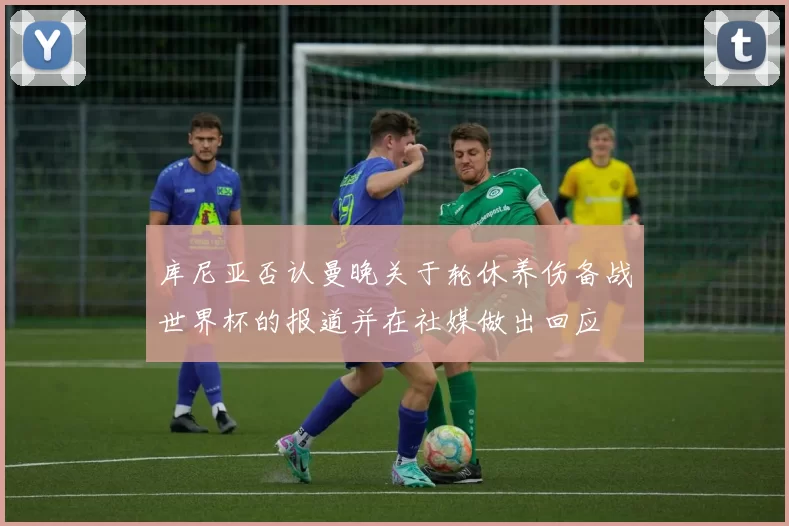 库尼亚否认曼晚关于轮休养伤备战世界杯的报道并在社媒做出回应