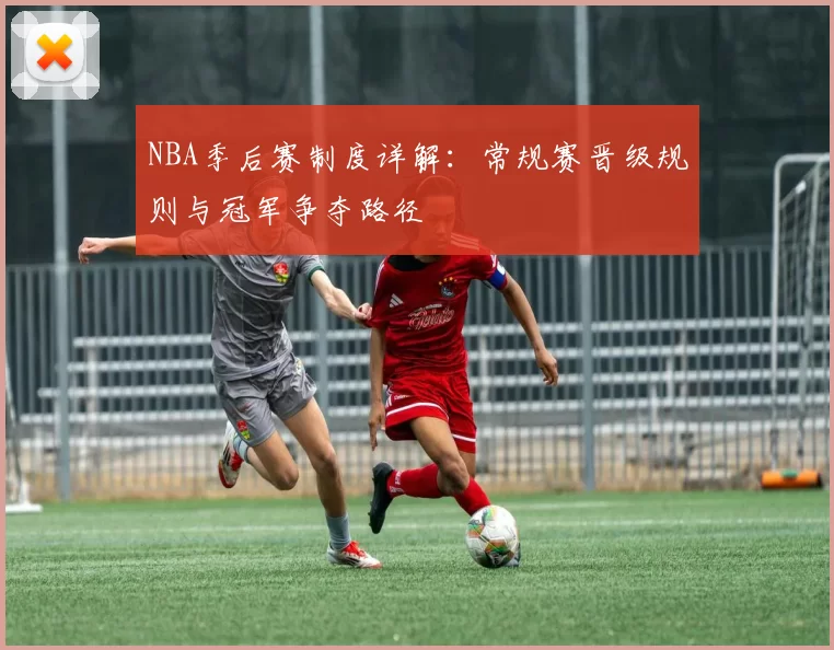 NBA季后赛制度详解：常规赛晋级规则与冠军争夺路径