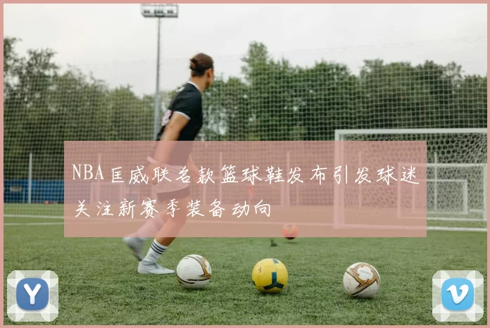 NBA匡威联名款篮球鞋发布引发球迷关注新赛季装备动向