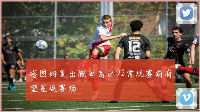 塔图姆复出概率高达92常规赛前有望重返赛场