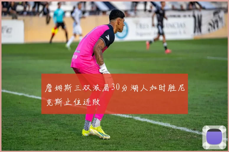 詹姆斯三双浓眉30分湖人加时胜尼克斯止住连败