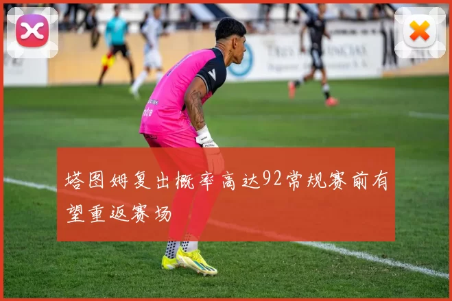 塔图姆复出概率高达92常规赛前有望重返赛场