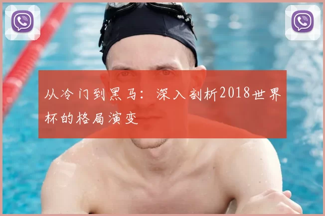 从冷门到黑马：深入剖析2018世界杯的格局演变