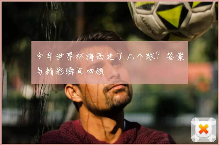 今年世界杯梅西进了几个球？答案与精彩瞬间回顾