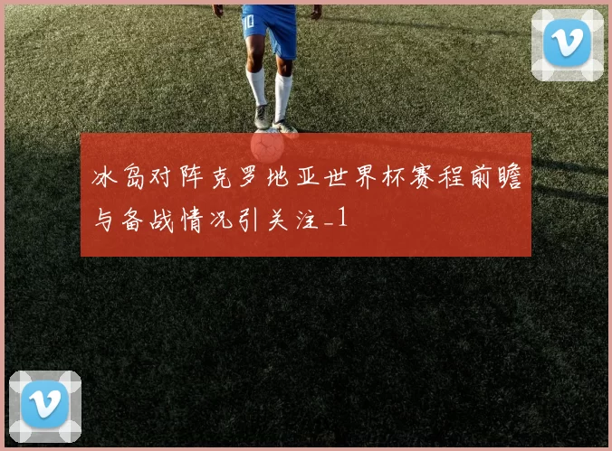 冰岛对阵克罗地亚世界杯赛程前瞻与备战情况引关注_1