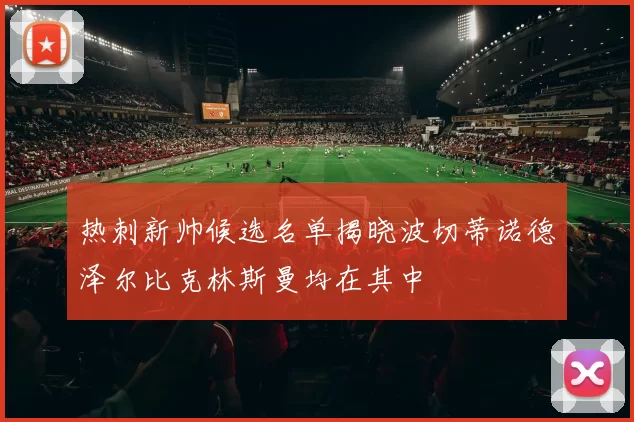 热刺新帅候选名单揭晓波切蒂诺德泽尔比克林斯曼均在其中