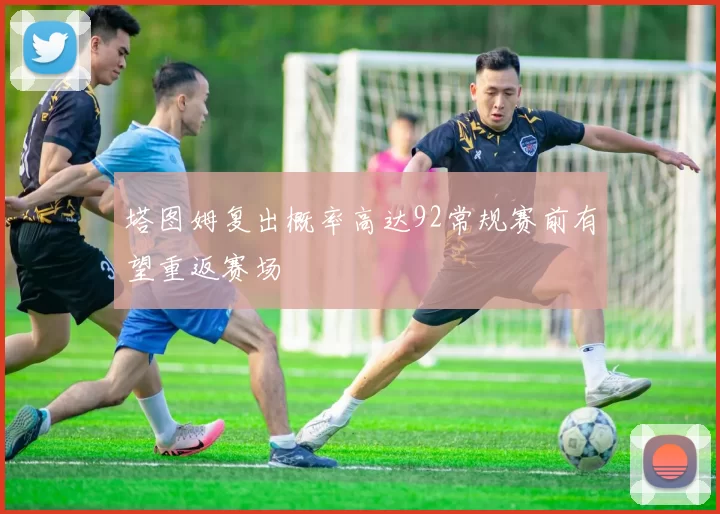 塔图姆复出概率高达92常规赛前有望重返赛场