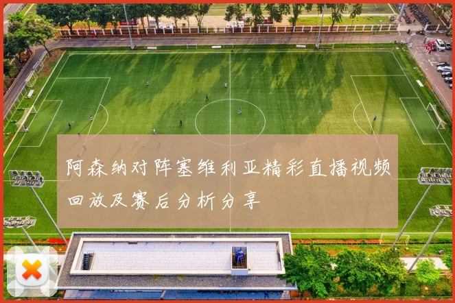 阿森纳对阵塞维利亚精彩直播视频回放及赛后分析分享