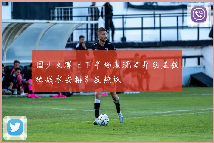 国少决赛上下半场表现差异明显教练战术安排引发热议