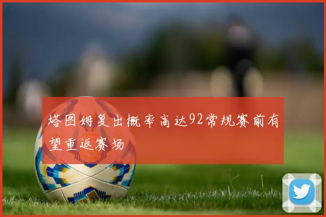 塔图姆复出概率高达92常规赛前有望重返赛场