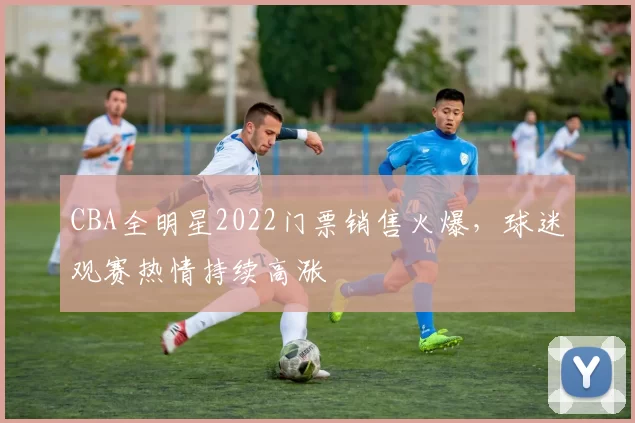 CBA全明星2022门票销售火爆，球迷观赛热情持续高涨