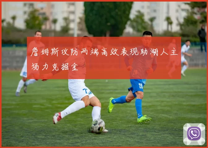 詹姆斯攻防两端高效表现助湖人主场力克掘金