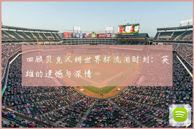 回顾贝克汉姆世界杯流泪时刻:英雄的遗憾与深情