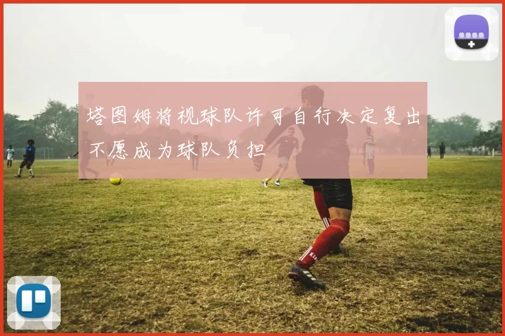 塔图姆将视球队许可自行决定复出不愿成为球队负担