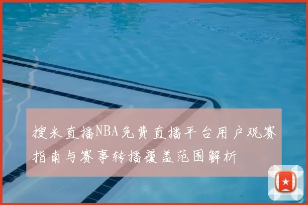 搜米直播NBA免费直播平台用户观赛指南与赛事转播覆盖范围解析