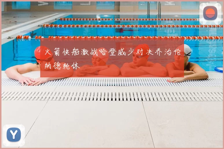 火箭快船激战哈登威少对决乔治伦纳德轮休