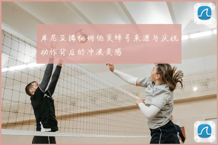 库尼亚揭秘姆伯莫绰号来源与庆祝动作背后的冲浪灵感