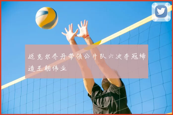 迈克尔乔丹带领公牛队六次夺冠缔造王朝伟业
