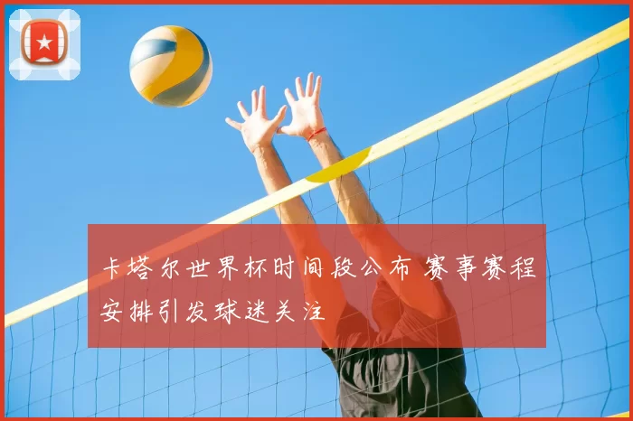 卡塔尔世界杯时间段公布 赛事赛程安排引发球迷关注