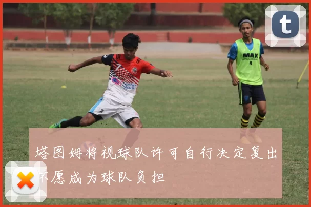 塔图姆将视球队许可自行决定复出不愿成为球队负担