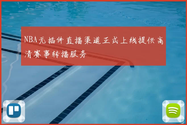 NBA无插件直播渠道正式上线提供高清赛事转播服务
