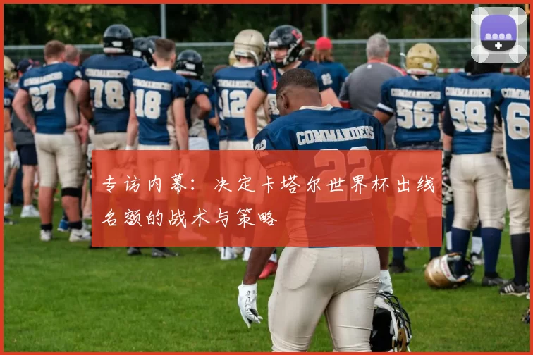 专访内幕：决定卡塔尔世界杯出线名额的战术与策略