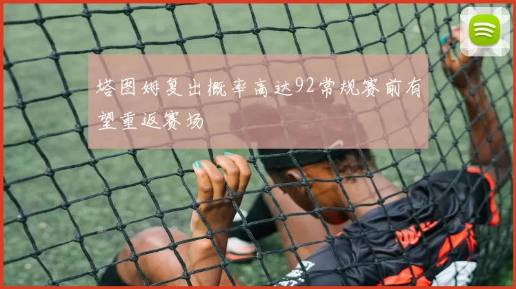 塔图姆复出概率高达92常规赛前有望重返赛场