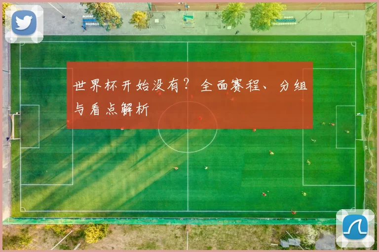 世界杯开始没有?全面赛程、分组与看点解析