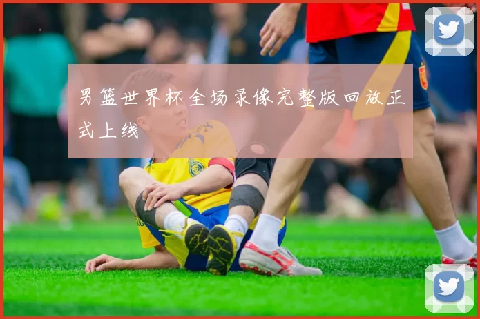 男篮世界杯全场录像完整版回放正式上线