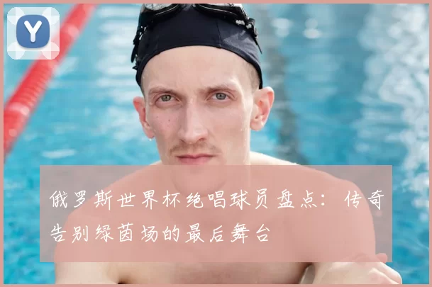 俄罗斯世界杯绝唱球员盘点：传奇告别绿茵场的最后舞台
