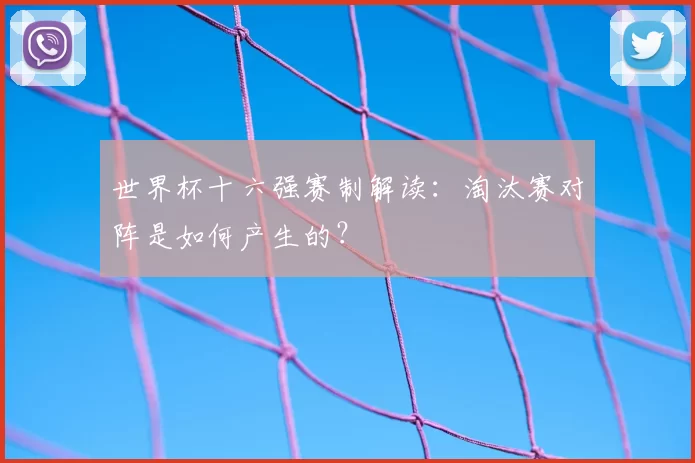 世界杯十六强赛制解读：淘汰赛对阵是如何产生的？