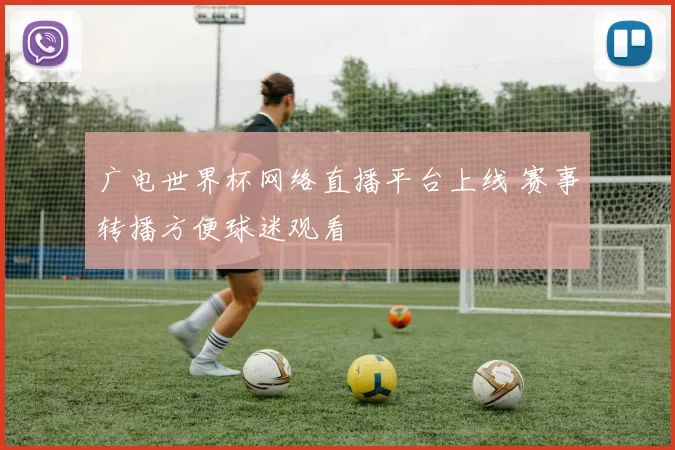 广电世界杯网络直播平台上线 赛事转播方便球迷观看