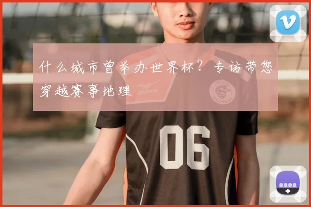 什么城市曾举办世界杯？专访带您穿越赛事地理