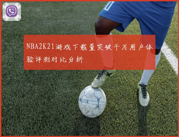 NBA2K21游戏下载量突破千万用户体验评测对比分析