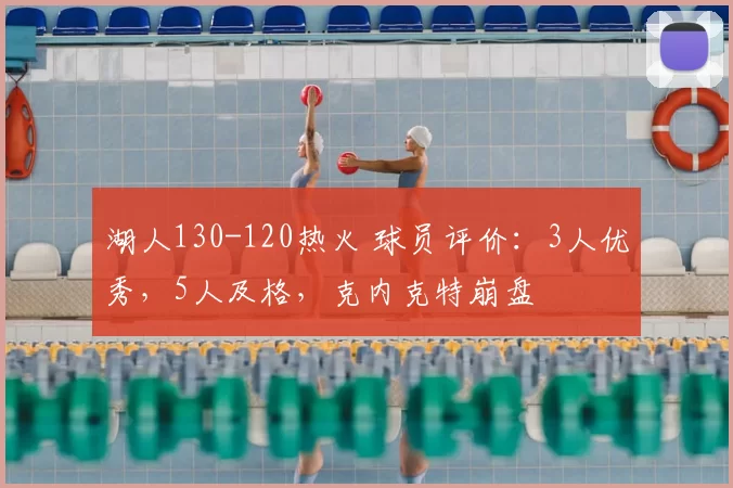 湖人130-120热火 球员评价：3人优秀，5人及格，克内克特崩盘