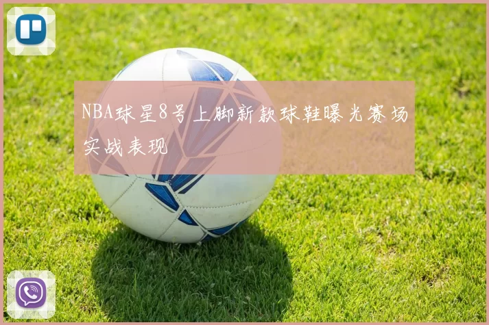NBA球星8号上脚新款球鞋曝光赛场实战表现