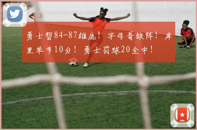 勇士暂84-87雄鹿！字母哥缺阵！库里单节10分！勇士罚球20全中！