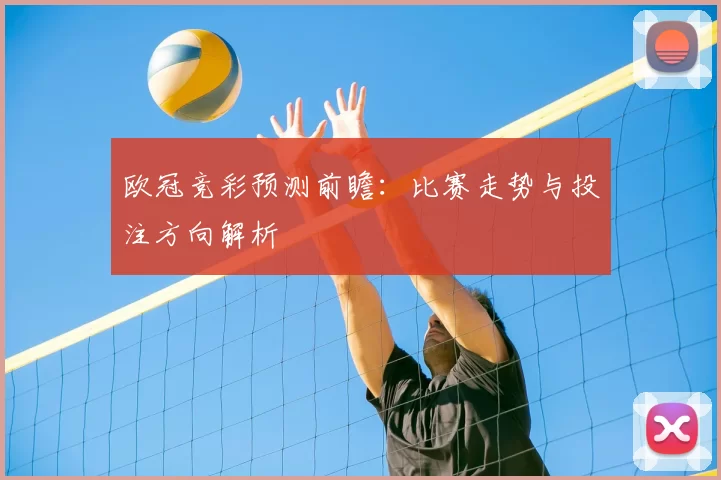 欧冠竞彩预测前瞻：比赛走势与投注方向解析
