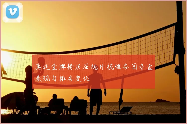 奥运金牌榜历届统计梳理各国夺金表现与排名变化