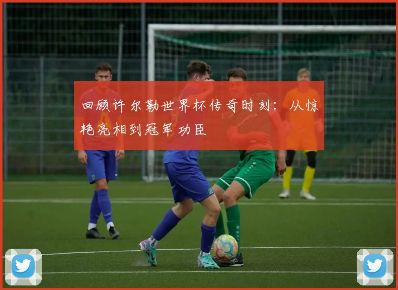 回顾许尔勒世界杯传奇时刻：从惊艳亮相到冠军功臣