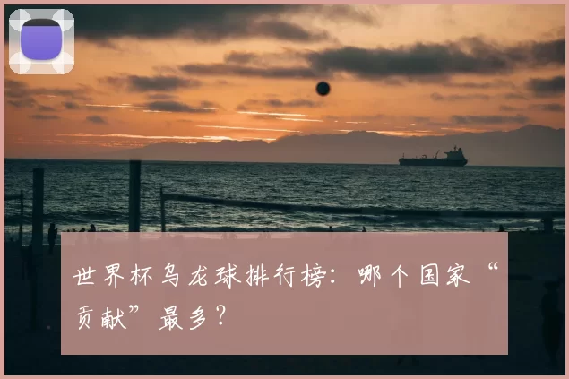 世界杯乌龙球排行榜:哪个国家“贡献”最多?