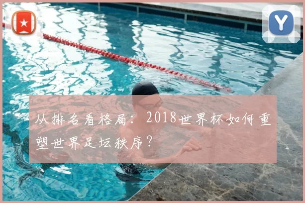 从排名看格局：2018世界杯如何重塑世界足坛秩序？
