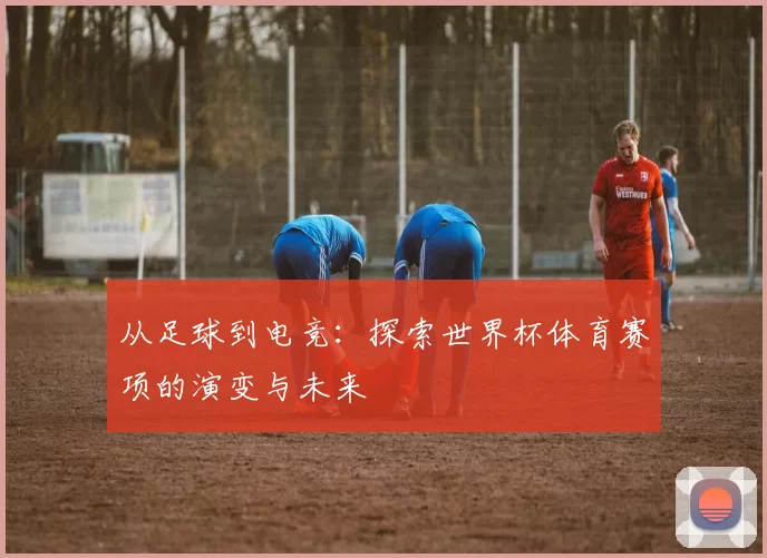 从足球到电竞：探索世界杯体育赛项的演变与未来