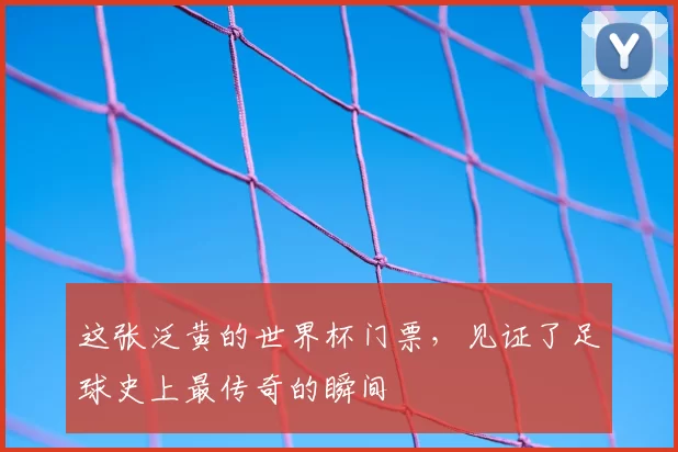 这张泛黄的世界杯门票,见证了足球史上最传奇的瞬间