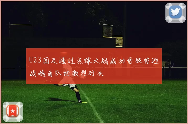 U23国足通过点球大战成功晋级将迎战越南队的激烈对决